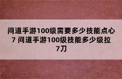 问道手游100级需要多少技能点心7 问道手游100级技能多少级拉7刀